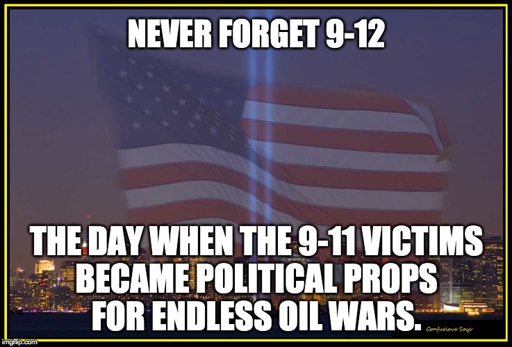9/11 Memorial  | NEVER FORGET 9-12; THE DAY WHEN THE 9-11 VICTIMS
BECAME POLITICAL PROPS
FOR ENDLESS OIL WARS. | image tagged in 9/11 memorial,9-11 | made w/ Imgflip meme maker