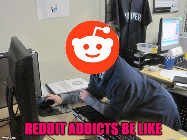 Some people are addicted to social media | REDDIT ADDICTS BE LIKE | image tagged in reddit,reddit users,social media | made w/ Imgflip meme maker