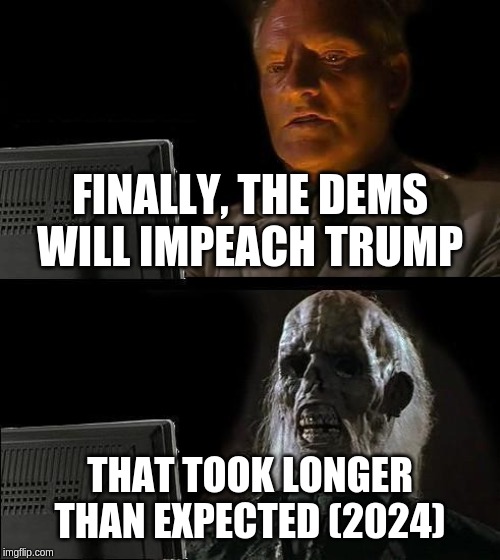 I'll Just Wait Here | FINALLY, THE DEMS WILL IMPEACH TRUMP; THAT TOOK LONGER THAN EXPECTED (2024) | image tagged in memes,ill just wait here | made w/ Imgflip meme maker