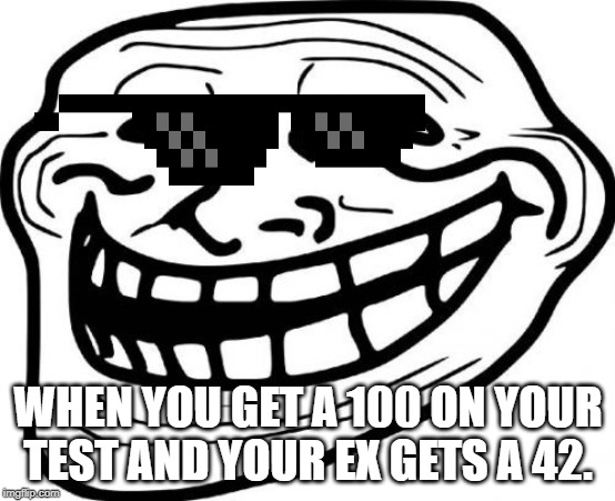 Troll Face Meme | WHEN YOU GET A 100 ON YOUR TEST AND YOUR EX GETS A 42. | image tagged in memes,troll face | made w/ Imgflip meme maker