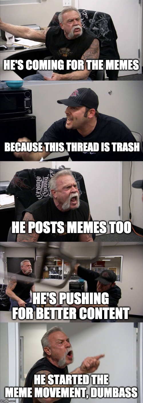 American Chopper Argument Meme | HE'S COMING FOR THE MEMES; BECAUSE THIS THREAD IS TRASH; HE POSTS MEMES TOO; HE'S PUSHING FOR BETTER CONTENT; HE STARTED THE MEME MOVEMENT, DUMBASS | image tagged in memes,american chopper argument | made w/ Imgflip meme maker