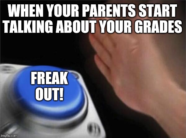 Blank Nut Button |  WHEN YOUR PARENTS START TALKING ABOUT YOUR GRADES; FREAK OUT! | image tagged in memes,blank nut button | made w/ Imgflip meme maker