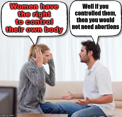 Control over your body and not others | Women have the right to control their own body; Well if you controlled them, then you would not need abortions | image tagged in argue memes,abortion is murder,control | made w/ Imgflip meme maker