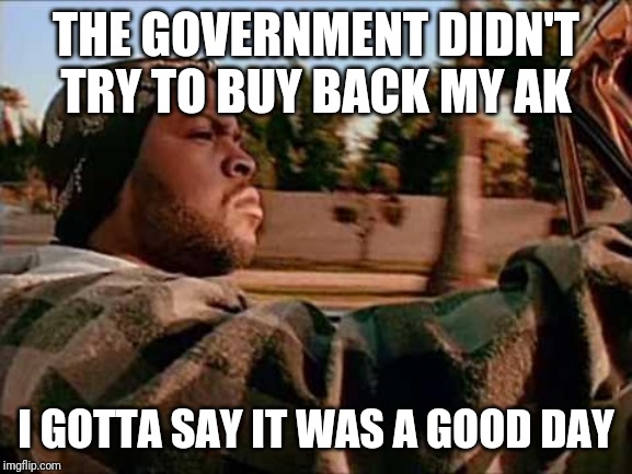 Today Was A Good Day | THE GOVERNMENT DIDN'T TRY TO BUY BACK MY AK; I GOTTA SAY IT WAS A GOOD DAY | image tagged in memes,today was a good day | made w/ Imgflip meme maker