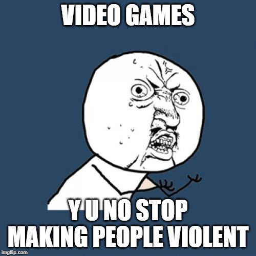 Y U No Meme | VIDEO GAMES; Y U NO STOP MAKING PEOPLE VIOLENT | image tagged in memes,y u no | made w/ Imgflip meme maker