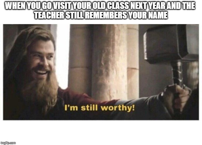 Im still worthy | WHEN YOU GO VISIT YOUR OLD CLASS NEXT YEAR AND THE 
TEACHER STILL REMEMBERS YOUR NAME | image tagged in im still worthy | made w/ Imgflip meme maker