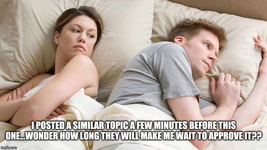 I Bet He's Thinking About Other Women Meme | I POSTED A SIMILAR TOPIC A FEW MINUTES BEFORE THIS ONE...WONDER HOW LONG THEY WILL MAKE ME WAIT TO APPROVE IT?? | image tagged in i bet he's thinking about other women | made w/ Imgflip meme maker