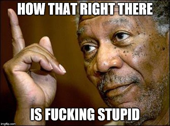 This Morgan Freeman | HOW THAT RIGHT THERE IS F**KING STUPID | image tagged in this morgan freeman | made w/ Imgflip meme maker