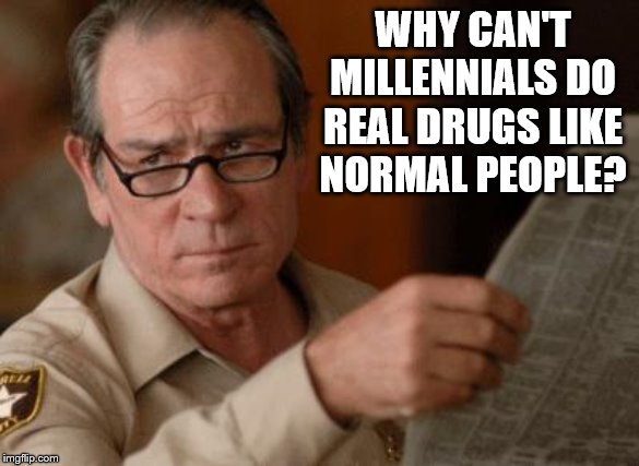 Tommy Lee Jones | WHY CAN'T MILLENNIALS DO REAL DRUGS LIKE NORMAL PEOPLE? | image tagged in tommy lee jones | made w/ Imgflip meme maker