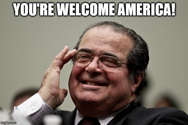 Laughing Scalia | YOU'RE WELCOME AMERICA! | image tagged in laughing scalia | made w/ Imgflip meme maker