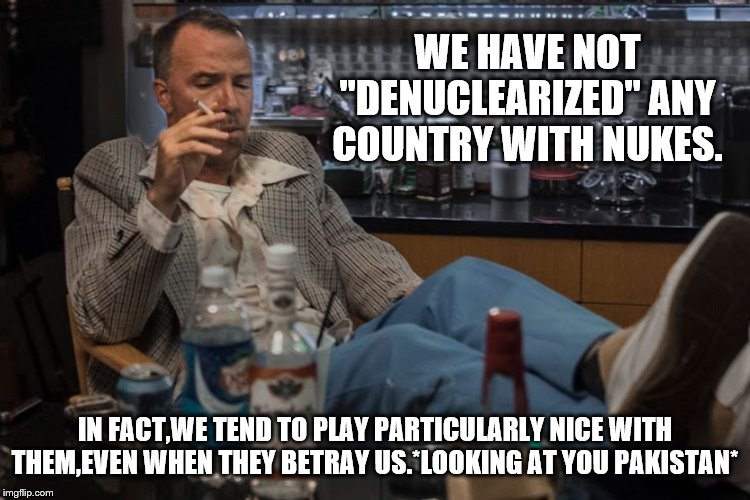 WE HAVE NOT "DENUCLEARIZED" ANY COUNTRY WITH NUKES. IN FACT,WE TEND TO PLAY PARTICULARLY NICE WITH THEM,EVEN WHEN THEY BETRAY US.*LOOKING AT | made w/ Imgflip meme maker
