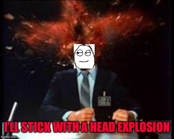 Head Explode | I’LL STICK WITH A HEAD EXPLOSION | image tagged in head explode | made w/ Imgflip meme maker
