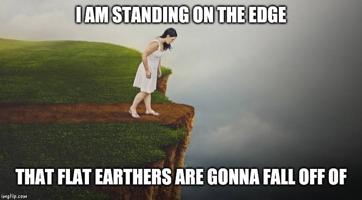 Flat Earthers fall | I AM STANDING ON THE EDGE; THAT FLAT EARTHERS ARE GONNA FALL OFF OF | image tagged in flat earth,flat earthers,fall,funny memes | made w/ Imgflip meme maker