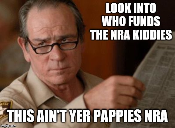 Tommy Lee Jones | LOOK INTO WHO FUNDS THE NRA KIDDIES THIS AIN'T YER PAPPIES NRA | image tagged in tommy lee jones | made w/ Imgflip meme maker