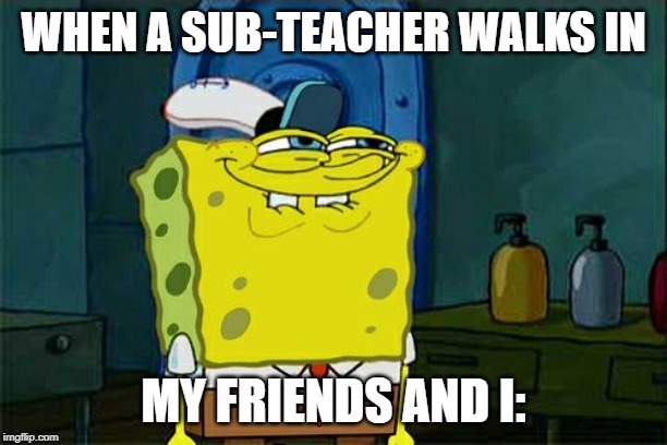 Don't You Squidward Meme | WHEN A SUB-TEACHER WALKS IN; MY FRIENDS AND I: | image tagged in memes,dont you squidward | made w/ Imgflip meme maker