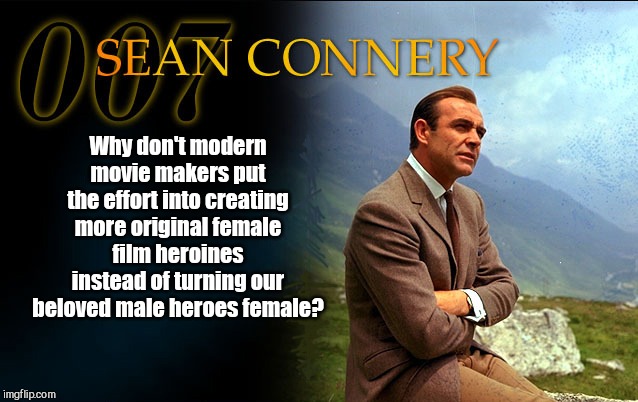 Is it laziness, total lack of originality or something else? | Why don't modern movie makers put the effort into creating more original female film heroines instead of turning our beloved male heroes female? | image tagged in sean connery as james bond 007,movie heroes | made w/ Imgflip meme maker