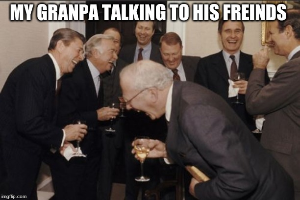 Laughing Men In Suits | MY GRANPA TALKING TO HIS FREINDS | image tagged in memes,laughing men in suits | made w/ Imgflip meme maker