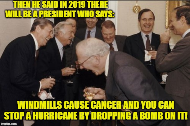 Nostradamus Didn't Even Predict This Nonsense! | THEN HE SAID IN 2019 THERE WILL BE A PRESIDENT WHO SAYS:; WINDMILLS CAUSE CANCER AND YOU CAN STOP A HURRICANE BY DROPPING A BOMB ON IT! | image tagged in memes,laughing men in suits,donald trump | made w/ Imgflip meme maker