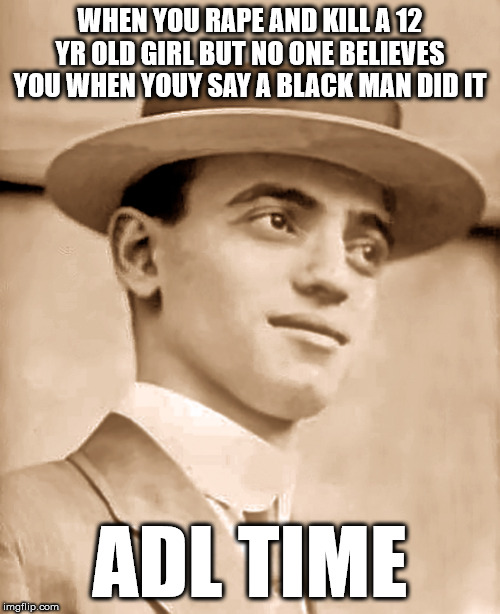 WHEN YOU RAPE AND KILL A 12 YR OLD GIRL BUT NO ONE BELIEVES YOU WHEN YOUY SAY A BLACK MAN DID IT; ADL TIME | made w/ Imgflip meme maker