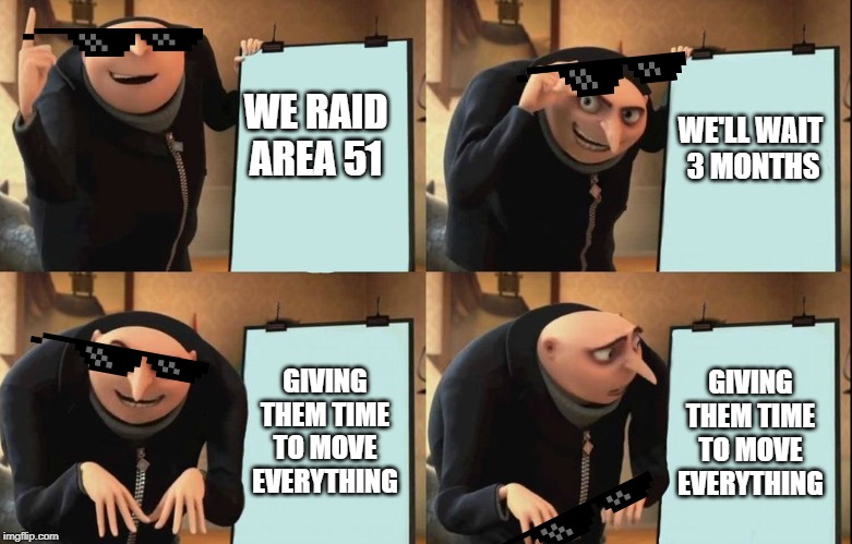 Area 51 Raid Pitch | WE'LL WAIT 
3 MONTHS; WE RAID
AREA 51; GIVING THEM TIME TO MOVE EVERYTHING; GIVING THEM TIME TO MOVE EVERYTHING | image tagged in despicable me diabolical plan gru template,storm area 51,area 51,dumb | made w/ Imgflip meme maker