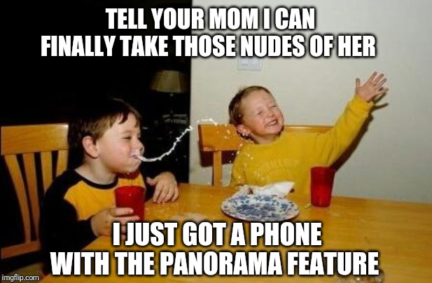 Yo Momma So Fat | TELL YOUR MOM I CAN FINALLY TAKE THOSE NUDES OF HER; I JUST GOT A PHONE WITH THE PANORAMA FEATURE | image tagged in yo momma so fat | made w/ Imgflip meme maker