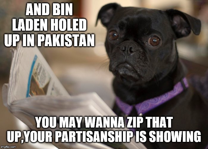 AND BIN LADEN HOLED UP IN PAKISTAN YOU MAY WANNA ZIP THAT UP,YOUR PARTISANSHIP IS SHOWING | made w/ Imgflip meme maker