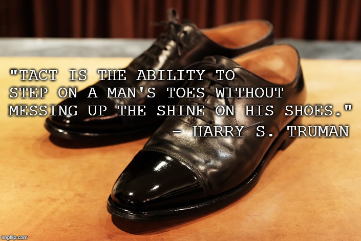 shined shoes | "TACT IS THE ABILITY TO STEP ON A MAN'S TOES WITHOUT MESSING UP THE SHINE ON HIS SHOES."; - HARRY S. TRUMAN | image tagged in shined shoes,quote | made w/ Imgflip meme maker