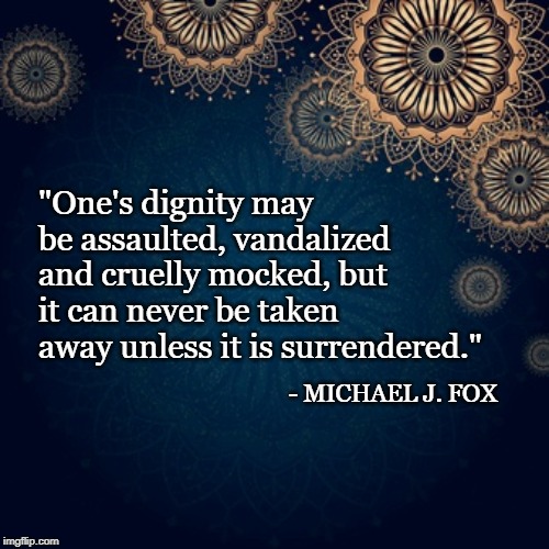 "One's dignity may be assaulted, vandalized and cruelly mocked, but it can never be taken away unless it is surrendered."; - MICHAEL J. FOX | image tagged in quote,michael j fox | made w/ Imgflip meme maker