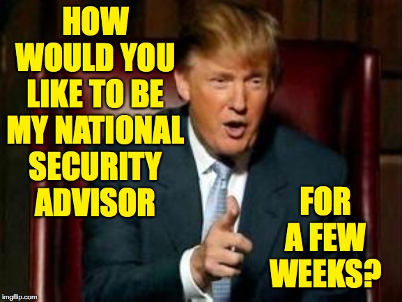 When you can't answer your phone for a week 'cause it might be Trump | HOW WOULD YOU LIKE TO BE MY NATIONAL SECURITY ADVISOR FOR A FEW WEEKS? | image tagged in donald trump,memes,national security,funny guy | made w/ Imgflip meme maker