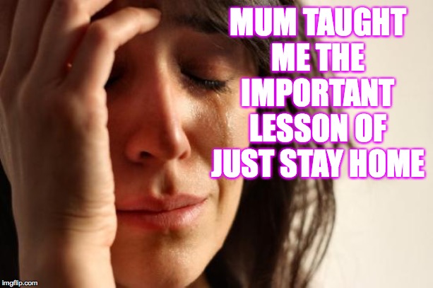 First World Problems Meme | MUM TAUGHT ME THE IMPORTANT LESSON OF JUST STAY HOME | image tagged in memes,first world problems | made w/ Imgflip meme maker