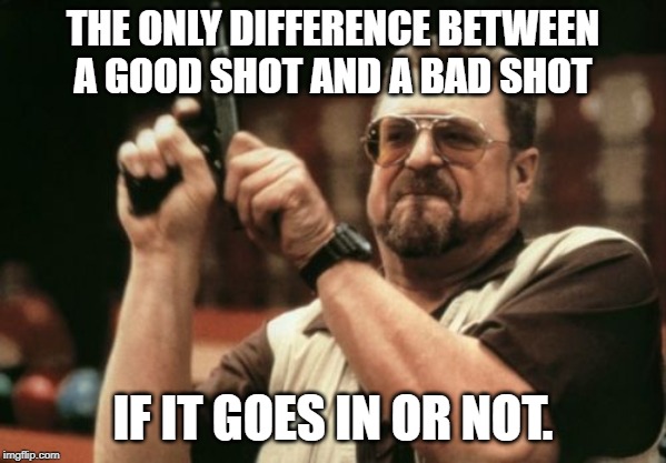 a good shot and a bad shot | THE ONLY DIFFERENCE BETWEEN A GOOD SHOT AND A BAD SHOT; IF IT GOES IN OR NOT. | image tagged in funny | made w/ Imgflip meme maker