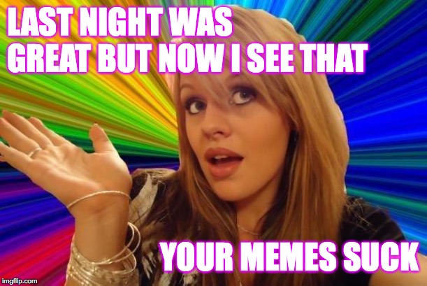 Dumb Blonde Meme | LAST NIGHT WAS GREAT BUT NOW I SEE THAT YOUR MEMES SUCK | image tagged in memes,dumb blonde | made w/ Imgflip meme maker