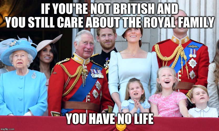 IF YOU'RE NOT BRITISH AND YOU STILL CARE ABOUT THE ROYAL FAMILY; YOU HAVE NO LIFE | image tagged in royal family | made w/ Imgflip meme maker