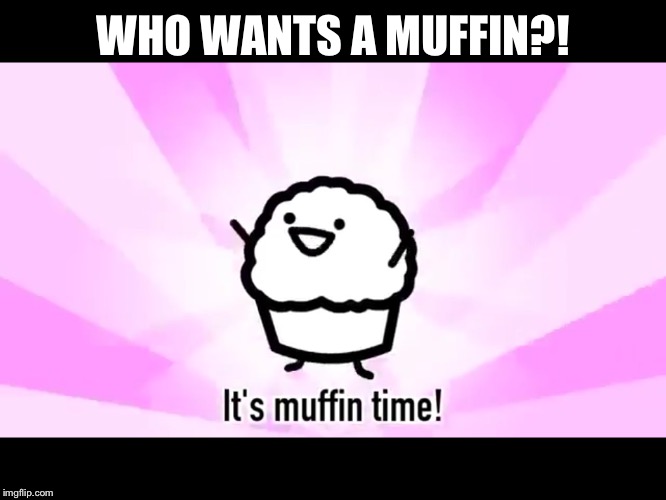 It's muffin time! | WHO WANTS A MUFFIN?! | image tagged in it's muffin time | made w/ Imgflip meme maker