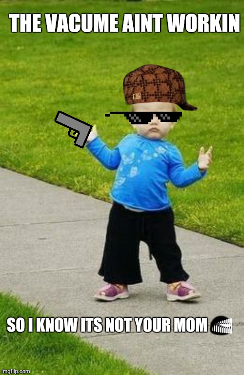 Gangsta baby | THE VACUME AINT WORKIN; SO I KNOW ITS NOT YOUR MOM | image tagged in gangsta baby | made w/ Imgflip meme maker