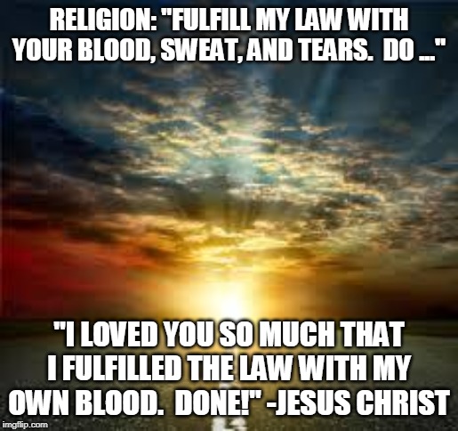 Inspiration | RELIGION: "FULFILL MY LAW WITH YOUR BLOOD, SWEAT, AND TEARS.  DO ..."; "I LOVED YOU SO MUCH THAT I FULFILLED THE LAW WITH MY OWN BLOOD.  DONE!" -JESUS CHRIST | image tagged in inspiration | made w/ Imgflip meme maker