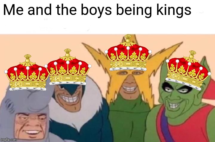 Me And The Boys | Me and the boys being kings | image tagged in memes,me and the boys | made w/ Imgflip meme maker