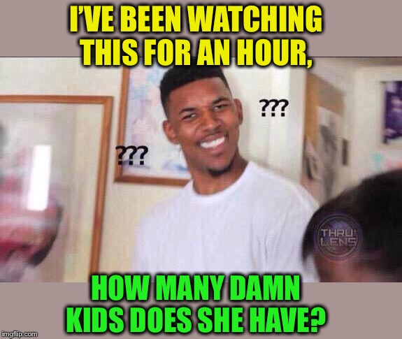 Black guy confused | I’VE BEEN WATCHING THIS FOR AN HOUR, HOW MANY DAMN KIDS DOES SHE HAVE? | image tagged in black guy confused | made w/ Imgflip meme maker
