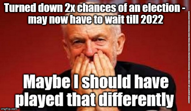 Corbyn - general election | Turned down 2x chances of an election - 
may now have to wait till 2022 | image tagged in jc4pmnow gtto jc4pm2019,cultofcorbyn,labourisdead,communist socialist,brexit corbyn labour boris,anti-semite and a racist | made w/ Imgflip meme maker