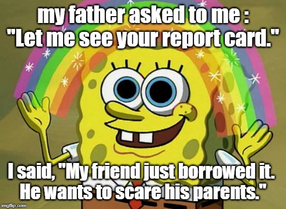 Imagination Spongebob Meme | my father asked to me : "Let me see your report card."; I said, "My friend just borrowed it. 
He wants to scare his parents." | image tagged in memes,imagination spongebob | made w/ Imgflip meme maker