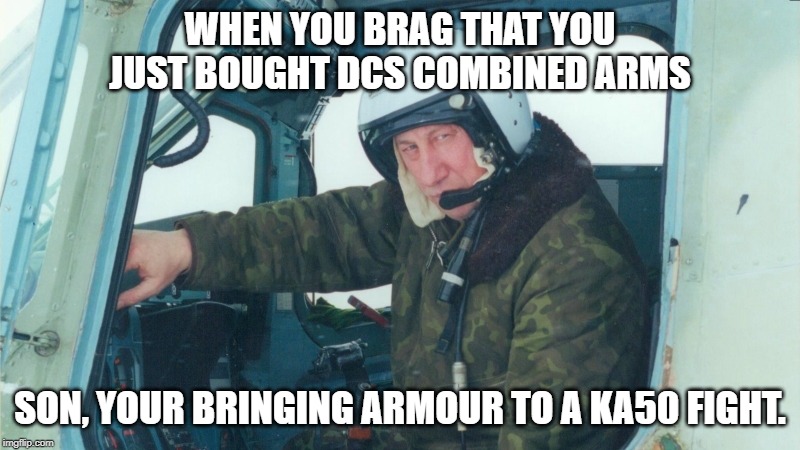DCS Combined arms | WHEN YOU BRAG THAT YOU JUST BOUGHT DCS COMBINED ARMS; SON, YOUR BRINGING ARMOUR TO A KA50 FIGHT. | image tagged in ka50,ka-50,dcs | made w/ Imgflip meme maker