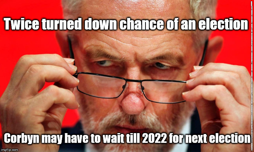 Corbyn - General Election | Twice turned down chance of an election; #JC4PMNOW #JC4PM2019 #GTTO #JC4PM #CULTOFCORBYN #LABOURISDEAD #WEAINTCORBYN #WEARECORBYN #CORBYN #ABBOTT #MCDONNELL #TIMEFORCHANGE #LABOUR @PEOPLESMOMENTUM #VOTELABOUR #TORIESOUT #GENERALELECTIONNOW; Corbyn may have to wait till 2022 for next election | image tagged in jc4pmnow gtto jc4pm2019,cultofcorbyn,labourisdead,brexit corbyn labour boris,communist socialist,anti-semite and a racist | made w/ Imgflip meme maker