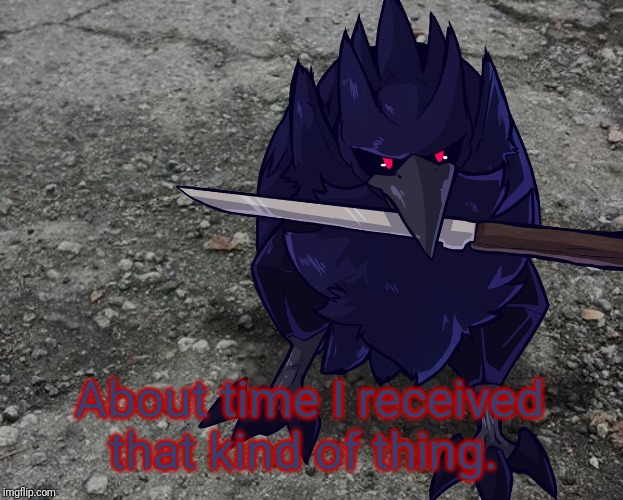 Corviknight with a knife | About time I received that kind of thing. | image tagged in corviknight with a knife | made w/ Imgflip meme maker