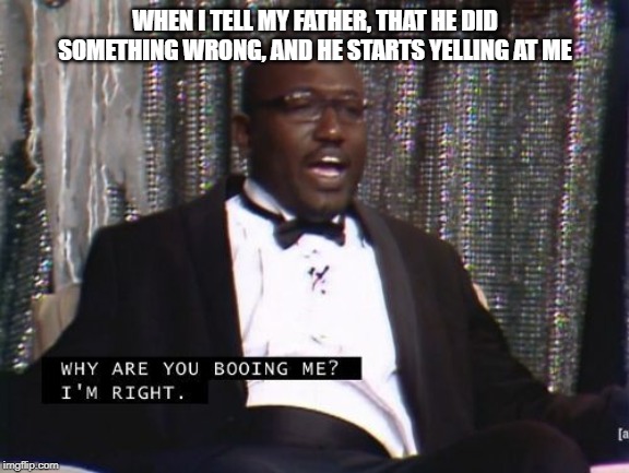 Why are you booing me? I'm right. | WHEN I TELL MY FATHER, THAT HE DID SOMETHING WRONG, AND HE STARTS YELLING AT ME | image tagged in why are you booing me i'm right | made w/ Imgflip meme maker