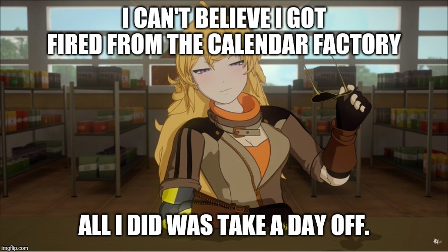 Yang's Puns | I CAN'T BELIEVE I GOT FIRED FROM THE CALENDAR FACTORY; ALL I DID WAS TAKE A DAY OFF. | image tagged in yang's puns,rwby,funny,fun,bad pun,pun | made w/ Imgflip meme maker