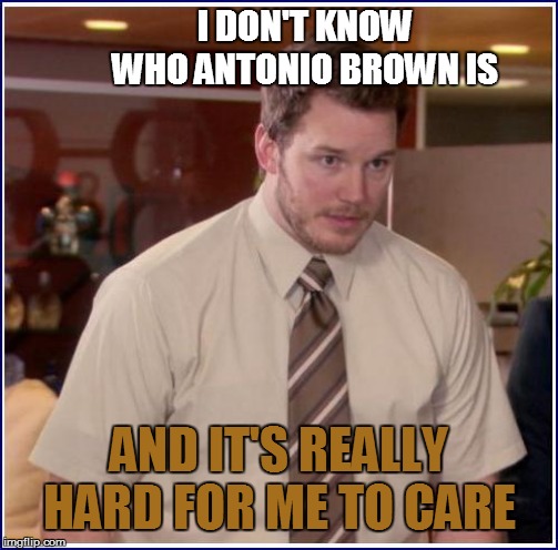 I DON'T KNOW WHO ANTONIO BROWN IS AND IT'S REALLY HARD FOR ME TO CARE | made w/ Imgflip meme maker