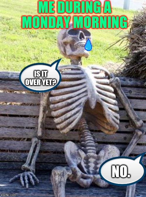Waiting Skeleton | ME DURING A MONDAY MORNING; IS IT OVER YET? NO. | image tagged in memes,waiting skeleton | made w/ Imgflip meme maker