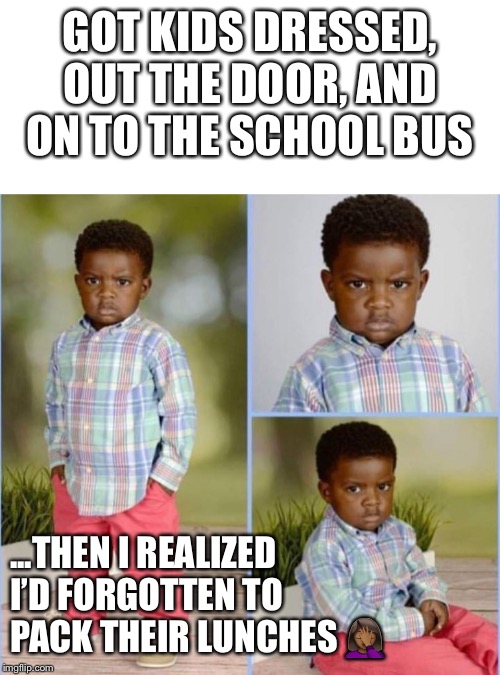 Angry Kid | GOT KIDS DRESSED, OUT THE DOOR, AND ON TO THE SCHOOL BUS; ...THEN I REALIZED I’D FORGOTTEN TO PACK THEIR LUNCHES 🤦🏾‍♀️ | image tagged in angry kid | made w/ Imgflip meme maker