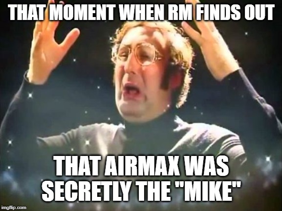 Mind Blown | THAT MOMENT WHEN RM FINDS OUT; THAT AIRMAX WAS SECRETLY THE "MIKE" | image tagged in mind blown | made w/ Imgflip meme maker