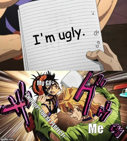 JoJo | I'm ugly. My GF; "SHUT-UP! YOU'RE PERFECT!"; Me | image tagged in jojo | made w/ Imgflip meme maker